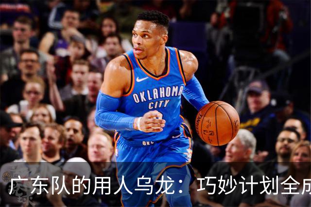 广东队的用人乌龙：巧妙计划全成泡影！